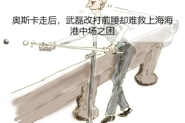 奥斯卡走后，武磊改打前腰却难救上海海港中场之困